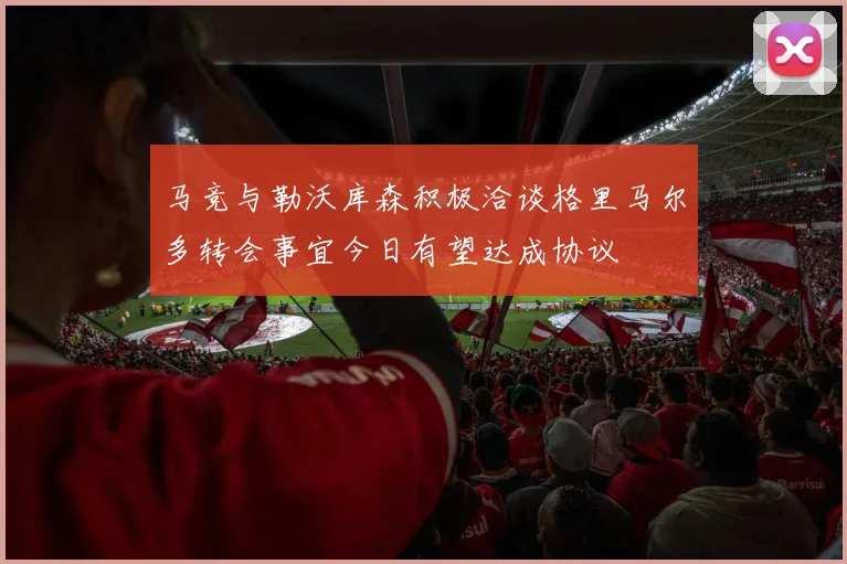 马竞与勒沃库森积极洽谈格里马尔多转会事宜今日有望达成协议