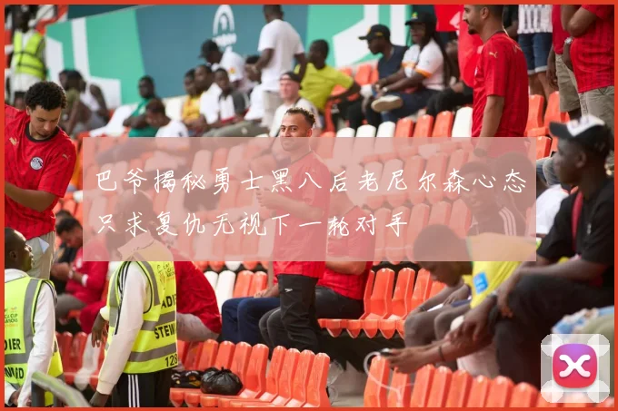 巴爷揭秘勇士黑八后老尼尔森心态只求复仇无视下一轮对手