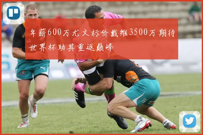 年薪600万尤文标价戴维3500万期待世界杯助其重返巅峰
