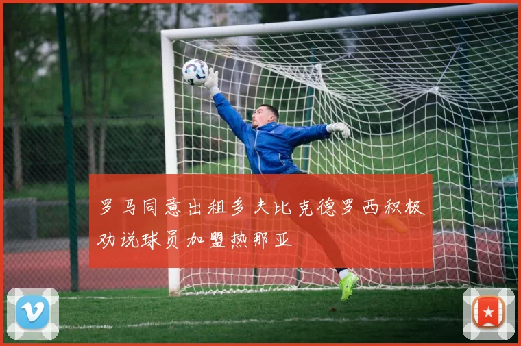 罗马同意出租多夫比克德罗西积极劝说球员加盟热那亚