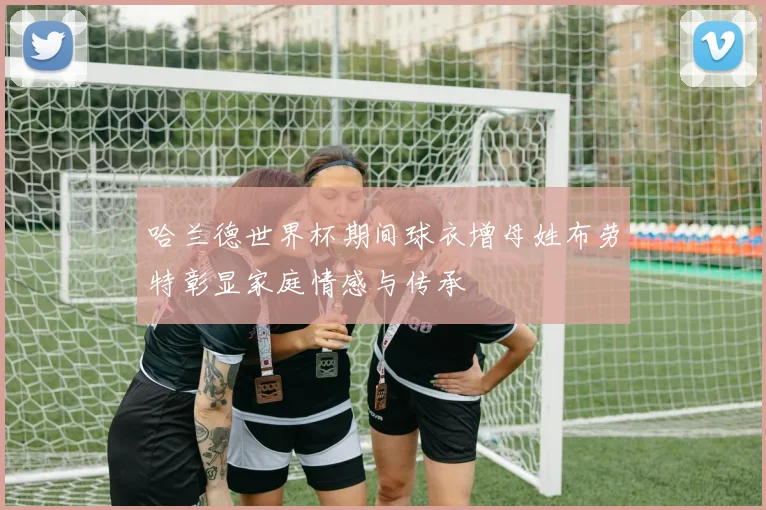 哈兰德世界杯期间球衣增母姓布劳特彰显家庭情感与传承