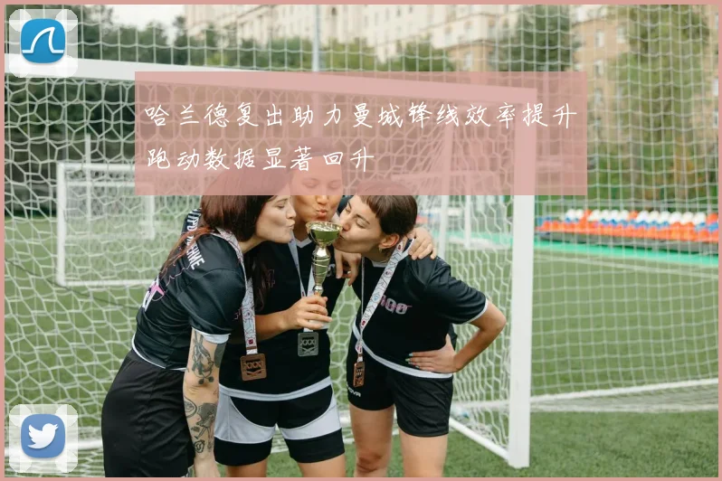 哈兰德复出助力曼城锋线效率提升跑动数据显著回升