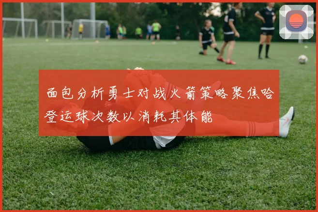 面包分析勇士对战火箭策略聚焦哈登运球次数以消耗其体能