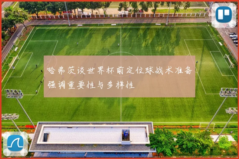哈弗茨谈世界杯前定位球战术准备强调重要性与多样性