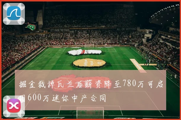 掘金裁掉瓦兰后薪资降至780万可启用600万迷你中产合同