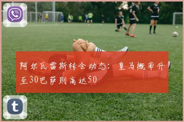 阿尔瓦雷斯转会动态：皇马概率升至30巴萨则高达50