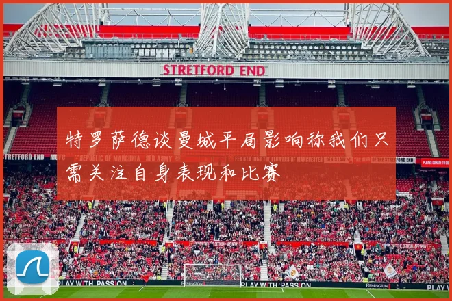 特罗萨德谈曼城平局影响称我们只需关注自身表现和比赛