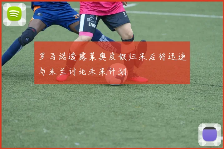 罗马诺透露莱奥度假归来后将迅速与米兰讨论未来计划