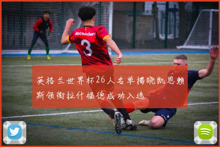 英格兰世界杯26人名单揭晓凯恩赖斯领衔拉什福德成功入选