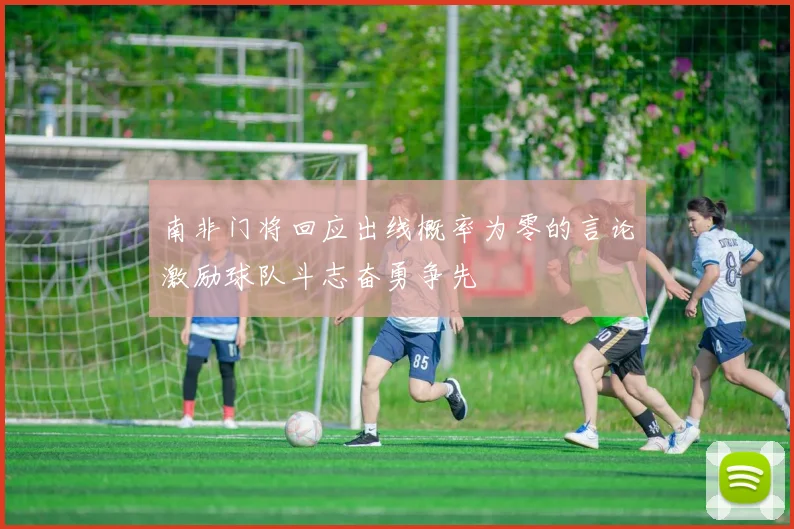 南非门将回应出线概率为零的言论激励球队斗志奋勇争先
