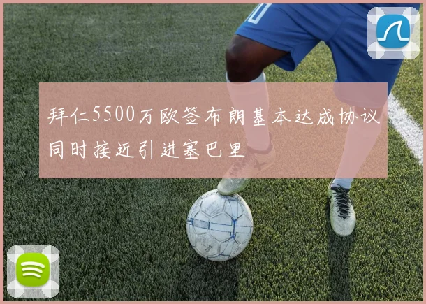 拜仁5500万欧签布朗基本达成协议同时接近引进塞巴里