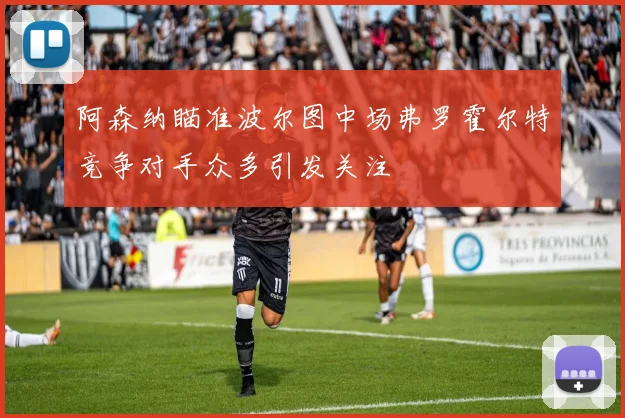 阿森纳瞄准波尔图中场弗罗霍尔特竞争对手众多引发关注