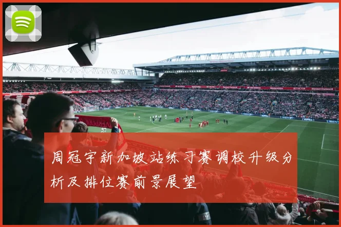 周冠宇新加坡站练习赛调校升级分析及排位赛前景展望