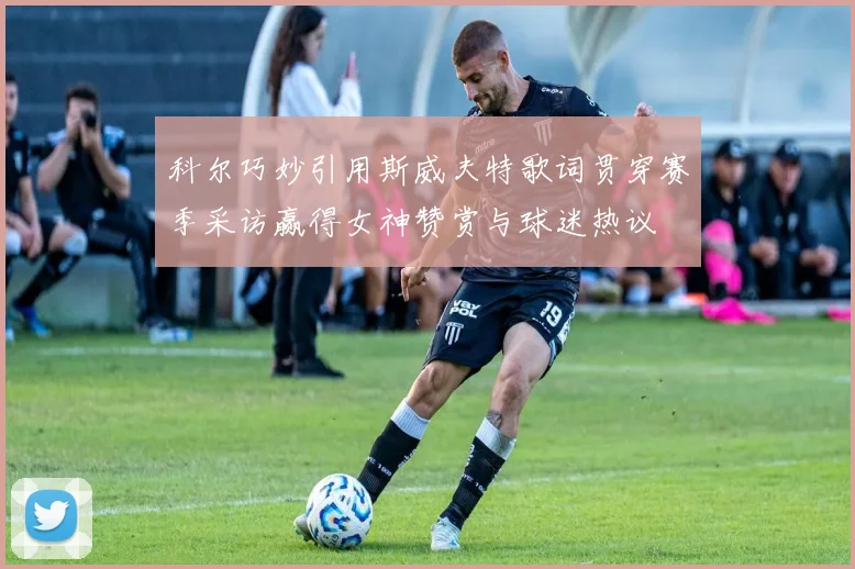 科尔巧妙引用斯威夫特歌词贯穿赛季采访赢得女神赞赏与球迷热议