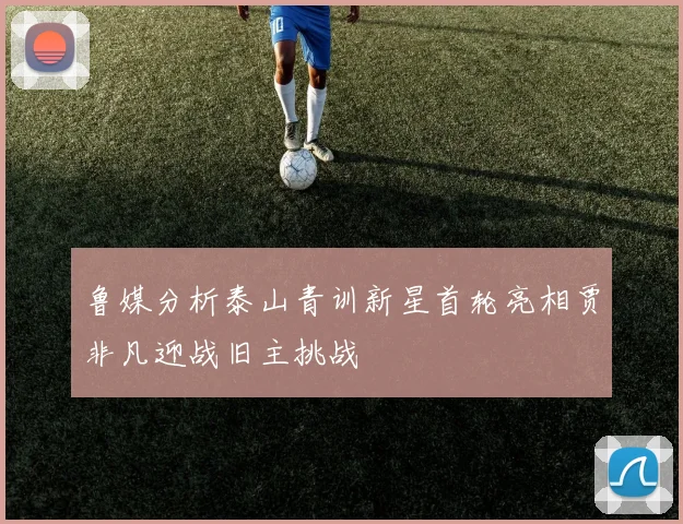 鲁媒分析泰山青训新星首轮亮相贾非凡迎战旧主挑战