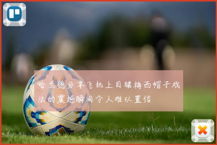 哈兰德分享飞机上目睹梅西帽子戏法的震撼瞬间令人难以置信