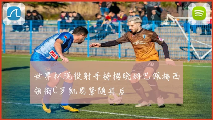 世界杯现役射手榜揭晓姆巴佩梅西领衔C罗凯恩紧随其后