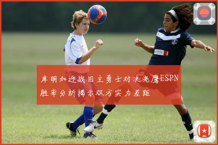 库明加迎战旧主勇士对决老鹰ESPN胜率分析揭示双方实力差距