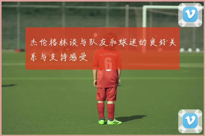 杰伦格林谈与队友和球迷的良好关系与支持感受