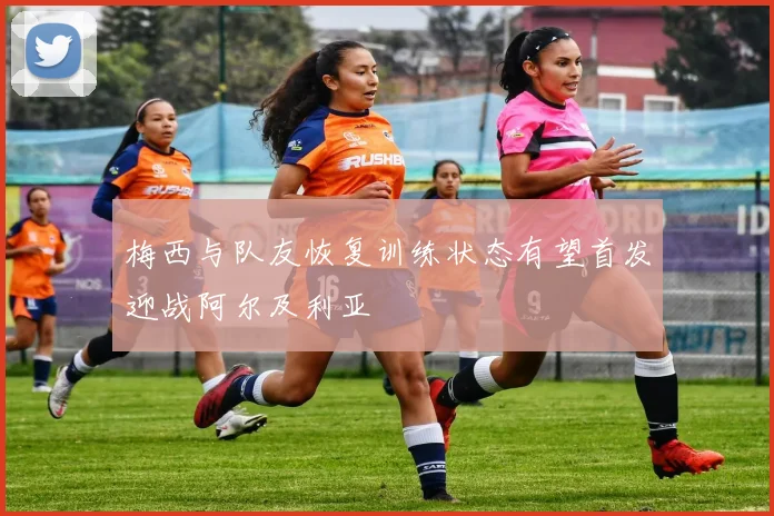 梅西与队友恢复训练状态有望首发迎战阿尔及利亚