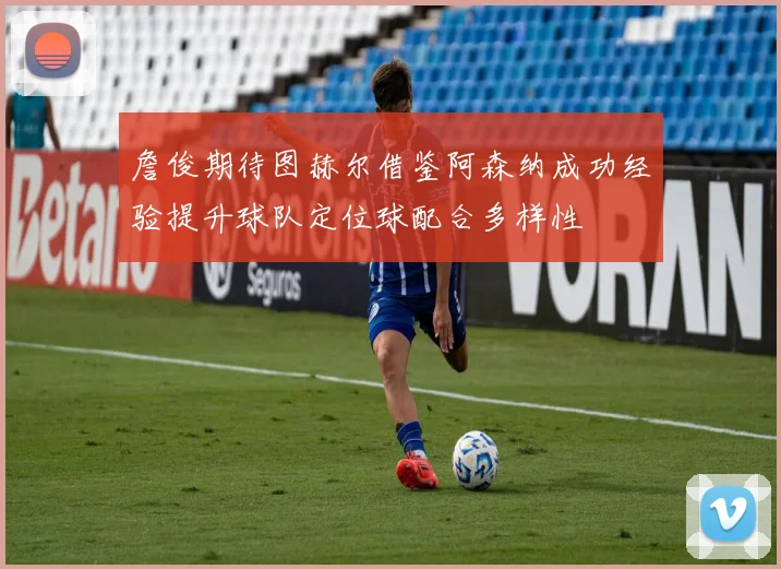 詹俊期待图赫尔借鉴阿森纳成功经验提升球队定位球配合多样性