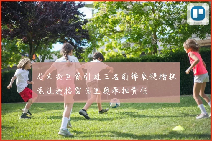 尤文花巨资引进三名前锋表现糟糕竟让迪格雷戈里奥承担责任