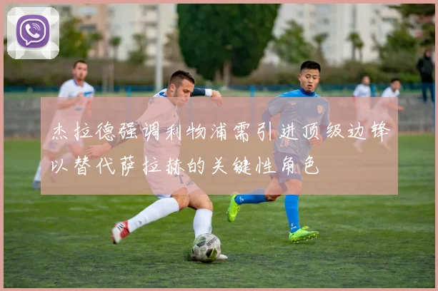 杰拉德强调利物浦需引进顶级边锋以替代萨拉赫的关键性角色