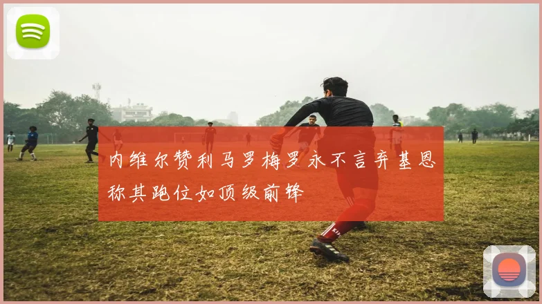 内维尔赞利马罗梅罗永不言弃基恩称其跑位如顶级前锋