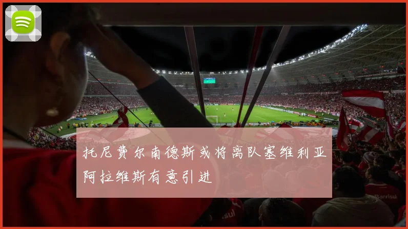 托尼费尔南德斯或将离队塞维利亚阿拉维斯有意引进