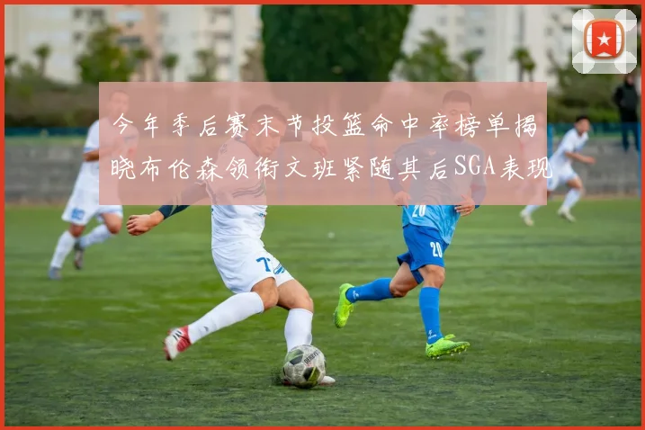 今年季后赛末节投篮命中率榜单揭晓布伦森领衔文班紧随其后SGA表现不俗