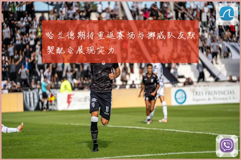 哈兰德期待重返赛场与挪威队友默契配合展现实力