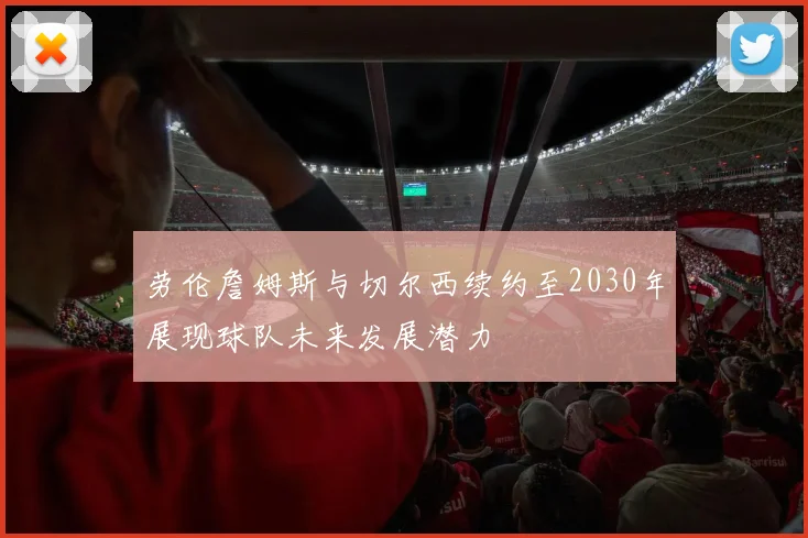 劳伦詹姆斯与切尔西续约至2030年展现球队未来发展潜力