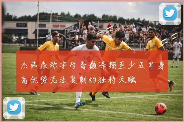 杰弗森称字母哥巅峰期至少五年身高优势无法复制的独特天赋