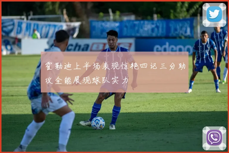 霍勒迪上半场表现惊艳四记三分助攻全能展现球队实力