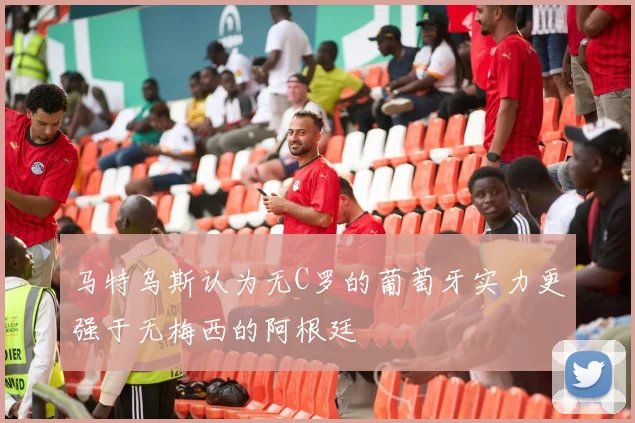 马特乌斯认为无C罗的葡萄牙实力更强于无梅西的阿根廷