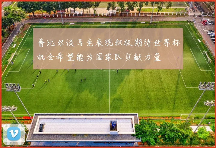 普比尔谈马竞表现积极期待世界杯机会希望能为国家队贡献力量