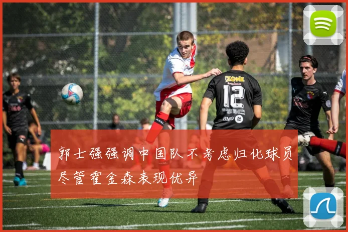 郭士强强调中国队不考虑归化球员尽管霍金森表现优异
