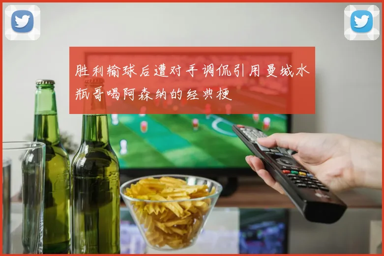 胜利输球后遭对手调侃引用曼城水瓶哥喝阿森纳的经典梗