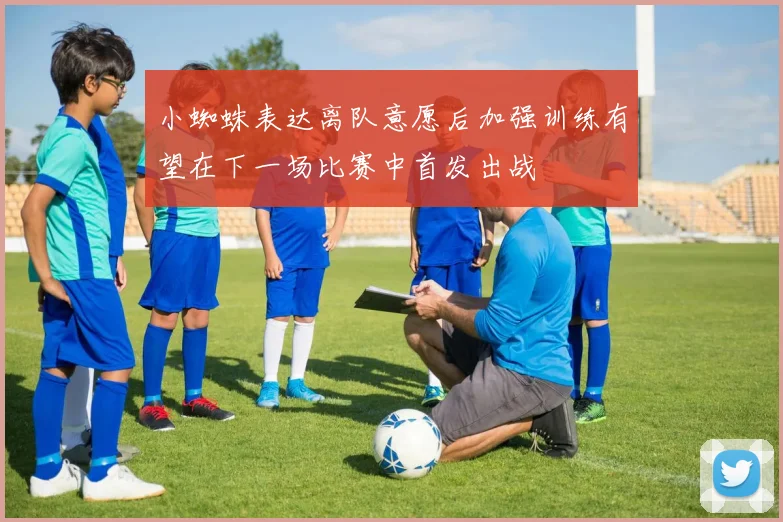 小蜘蛛表达离队意愿后加强训练有望在下一场比赛中首发出战
