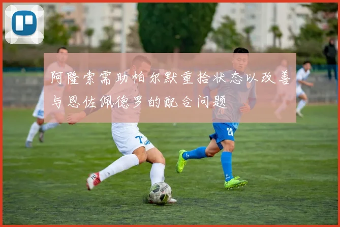 阿隆索需助帕尔默重拾状态以改善与恩佐佩德罗的配合问题