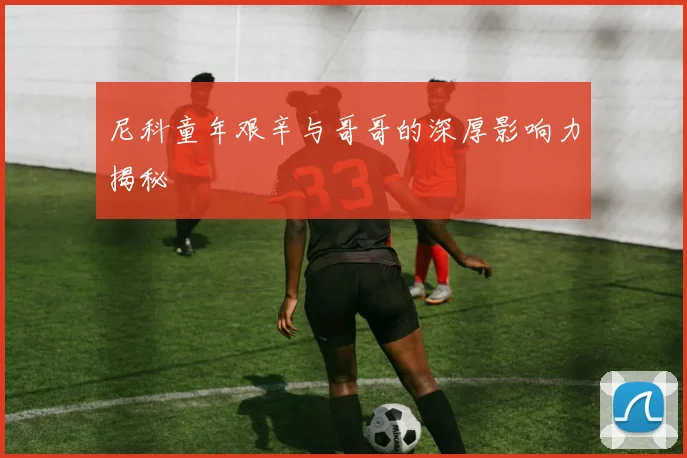 尼科童年艰辛与哥哥的深厚影响力揭秘