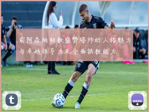 前阿森纳助教盛赞塔帅的人格魅力与卓越领导力及全面执教能力