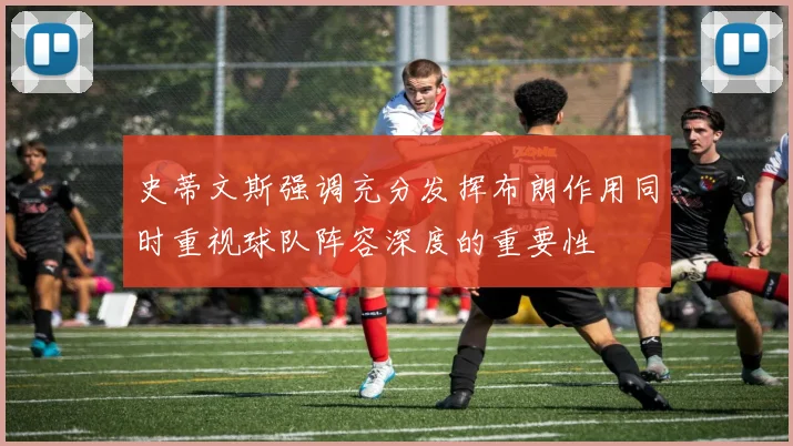 史蒂文斯强调充分发挥布朗作用同时重视球队阵容深度的重要性