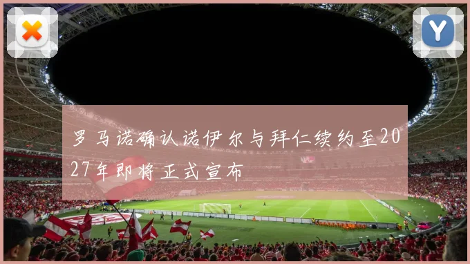罗马诺确认诺伊尔与拜仁续约至2027年即将正式宣布