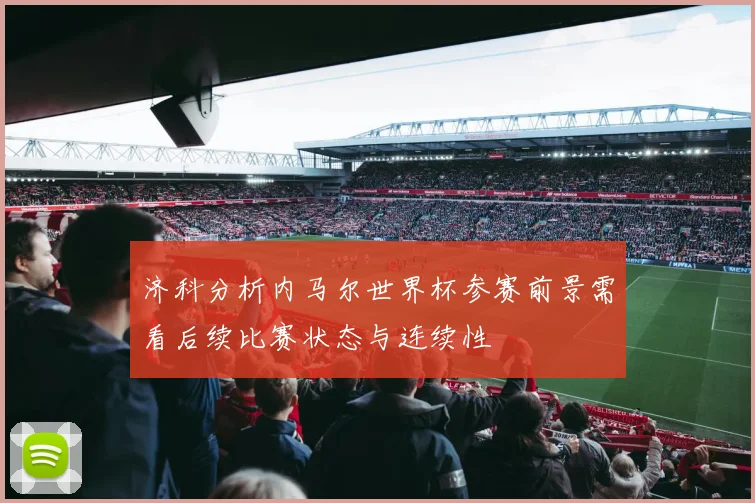 济科分析内马尔世界杯参赛前景需看后续比赛状态与连续性