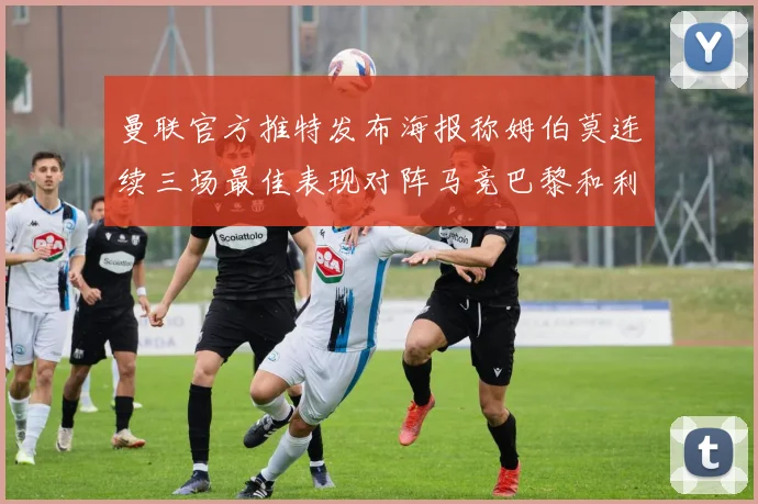 曼联官方推特发布海报称姆伯莫连续三场最佳表现对阵马竞巴黎和利兹联