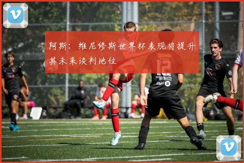 阿斯：维尼修斯世界杯表现将提升其未来谈判地位