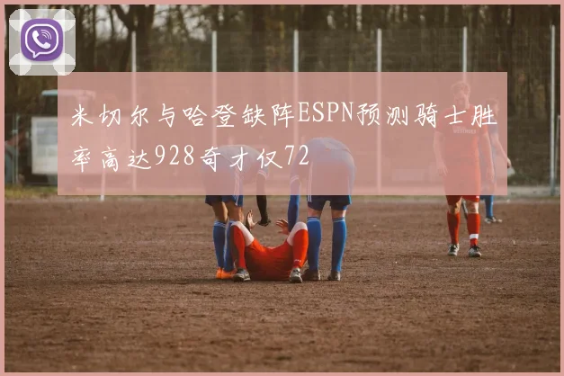 米切尔与哈登缺阵ESPN预测骑士胜率高达928奇才仅72
