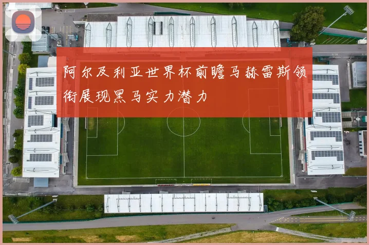 阿尔及利亚世界杯前瞻马赫雷斯领衔展现黑马实力潜力